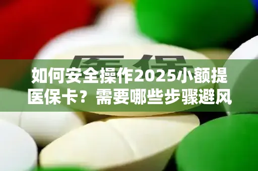 如何安全操作2025小额提医保卡？需要哪些步骤避风险？